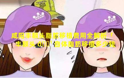 咸阳丰额头脂肪移植费用全解析「丰额头 🌹 自体脂肪移植多少钱」